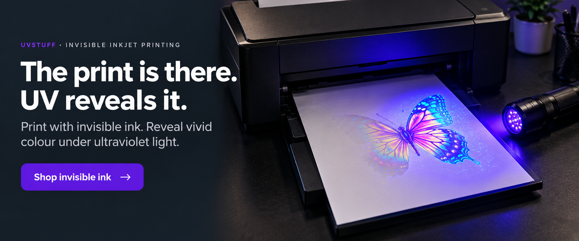 The print is there. UV reveals it. Print with invisible ink. Reveal vivid colour under ultraviolet light.